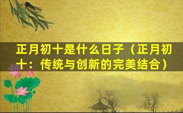 正月初十是什么日子（正月初十：传统与创新的完美结合）