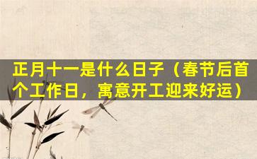 正月十一是什么日子（春节后首个工作日，寓意开工迎来好运）