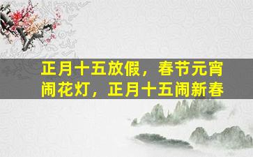 正月十五放假，春节元宵闹花灯，正月十五闹新春