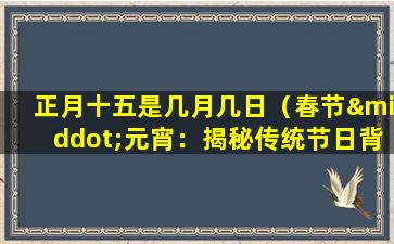 正月十五是几月几日（春节·元宵：揭秘传统节日背后的故事与传统习俗）
