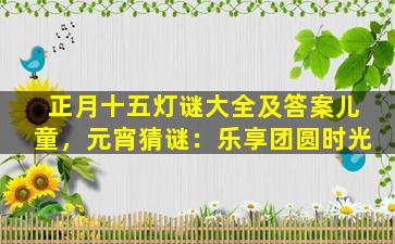 正月十五灯谜大全及答案儿童，元宵猜谜：乐享团圆时光