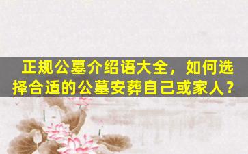 正规公墓介绍语大全，如何选择合适的公墓安葬自己或家人？