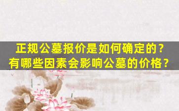 正规公墓报价是如何确定的？有哪些因素会影响公墓的价格？