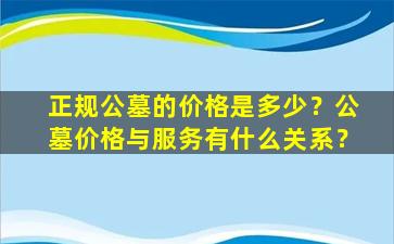 正规公墓的价格是多少？公墓价格与服务有什么关系？