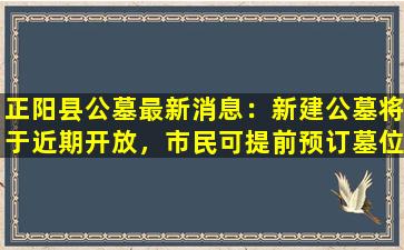 正阳县公墓最新消息：新建公墓将于近期开放，市民可提前预订墓位