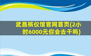 武昌殡仪馆官网首页(2小时6000元你会去干吗)