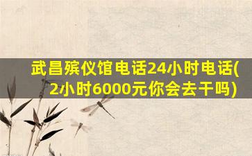 武昌殡仪馆电话24小时电话(2小时6000元你会去干吗)