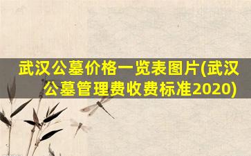 武汉公墓价格一览表图片(武汉公墓管理费收费标准2020)