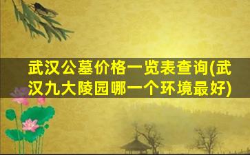武汉公墓价格一览表查询(武汉九大陵园哪一个环境最好)