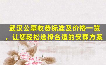 武汉公墓收费标准及价格一览，让您轻松选择合适的安葬方案