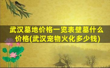 武汉墓地价格一览表壁墓什么价格(武汉宠物火化多少钱)
