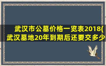 武汉市公墓价格一览表2018(武汉墓地20年到期后还要交多少钱)