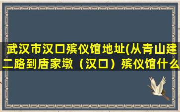 武汉市汉口殡仪馆地址(从青山建二路到唐家墩（汉口）殡仪馆什么坐车)