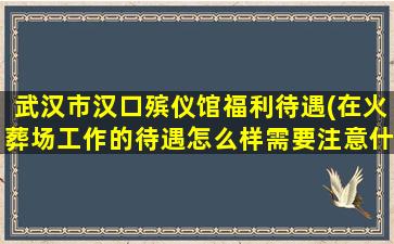 武汉市汉口殡仪馆福利待遇(在火葬场工作的待遇怎么样需要注意什么)