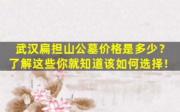 武汉扁担山公墓价格是多少？了解这些你就知道该如何选择！