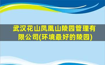 武汉花山凤凰山陵园管理有限公司(环境最好的陵园)