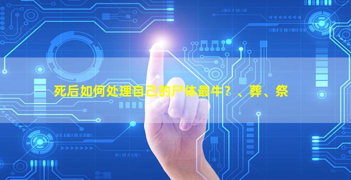 死后如何处理自己的尸体最牛？、葬、祭