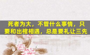 死者为大，不管什么事情，只要和出棺相遇，总是要礼让三先