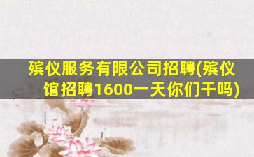 殡仪服务有限公司招聘(殡仪馆招聘1600一天你们干吗)