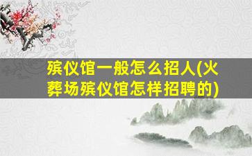 殡仪馆一般怎么招人(火葬场殡仪馆怎样招聘的)