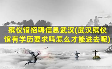 殡仪馆招聘信息武汉(武汉殡仪馆有学历要求吗怎么才能进去呢)