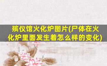 殡仪馆火化炉图片(尸体在火化炉里面发生着怎么样的变化)