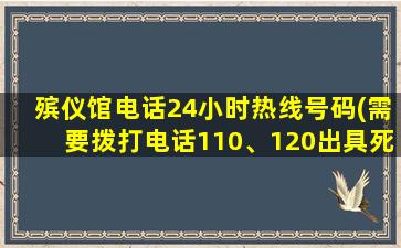 殡仪馆电话24小时热线号码(需要拨打电话110、120出具死亡证明吗)