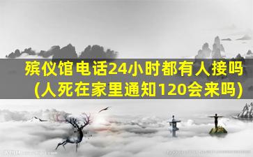 殡仪馆电话24小时都有人接吗(人死在家里通知120会来吗)