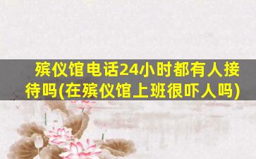 殡仪馆电话24小时都有人接待吗(在殡仪馆上班很吓人吗)