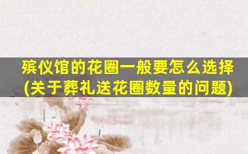 殡仪馆的花圈一般要怎么选择(关于葬礼送花圈数量的问题)