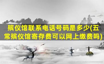 殡仪馆联系电话号码是多少(五常殡仪馆寄存费可以网上缴费吗)