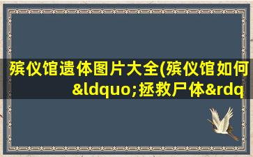 殡仪馆遗体图片大全(殡仪馆如何“拯救尸体”让逝者体面的走)