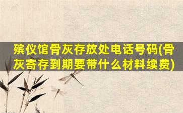 殡仪馆骨灰存放处电话号码(骨灰寄存到期要带什么材料续费)