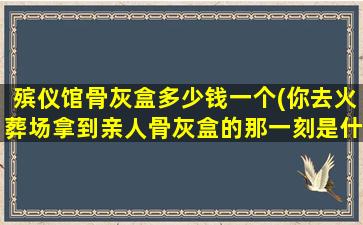 殡仪馆骨灰盒多少钱一个(你去火葬场拿到亲人骨灰盒的那一刻是什么感受)
