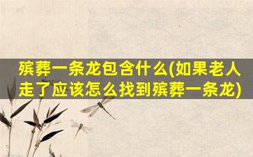 殡葬一条龙包含什么(如果老人走了应该怎么找到殡葬一条龙)
