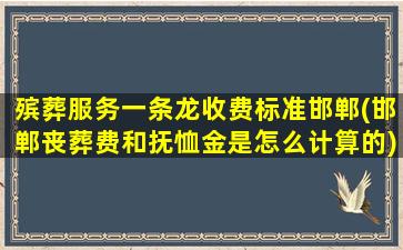 殡葬服务一条龙收费标准邯郸(邯郸丧葬费和抚恤金是怎么计算的)