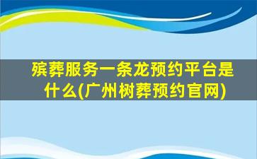殡葬服务一条龙预约平台是什么(广州树葬预约官网)