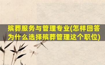 殡葬服务与管理专业(怎样回答为什么选择殡葬管理这个职位)