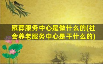 殡葬服务中心是做什么的(社会养老服务中心是干什么的)