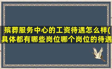 殡葬服务中心的工资待遇怎么样(具体都有哪些岗位哪个岗位的待遇最好)