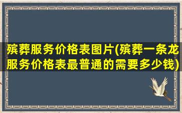 殡葬服务价格表图片(殡葬一条龙服务价格表最普通的需要多少钱)
