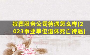 殡葬服务公司待遇怎么样(2023事业单位退休死亡待遇)