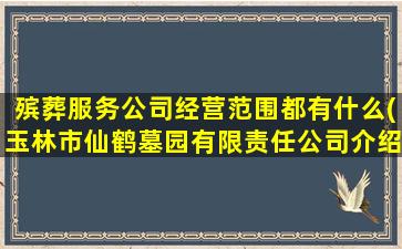 殡葬服务公司经营范围都有什么(玉林市仙鹤墓园有限责任公司介绍)