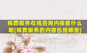 殡葬服务在线咨询内容是什么呢(殡葬服务的内容包括哪些)