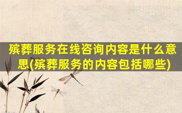 殡葬服务在线咨询内容是什么意思(殡葬服务的内容包括哪些)