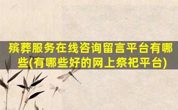 殡葬服务在线咨询留言平台有哪些(有哪些好的网上祭祀平台)
