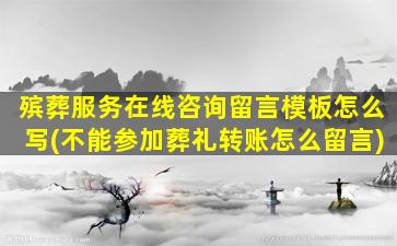 殡葬服务在线咨询留言模板怎么写(不能参加葬礼转账怎么留言)