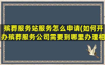 殡葬服务站服务怎么申请(如何开办殡葬服务公司需要到哪里办理相关手续)