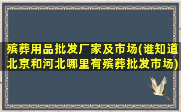 殡葬用品批发厂家及市场(谁知道北京和河北哪里有殡葬批发市场)