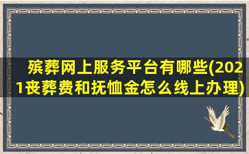 殡葬网上服务平台有哪些(2021丧葬费和抚恤金怎么线上办理)